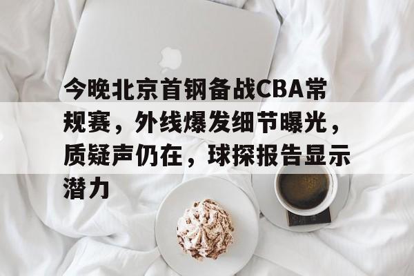 九游体育官网今晚北京首钢备战CBA常规赛，外线爆发细节曝光，质疑声仍在，球探报告显示潜力的简单介绍